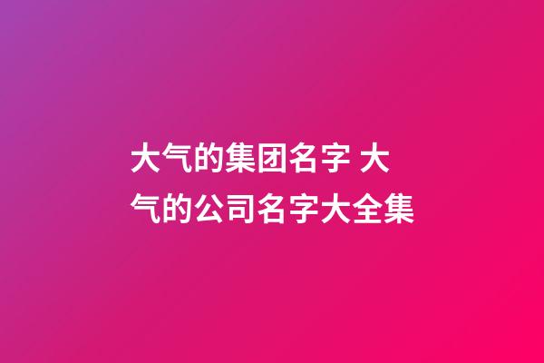 大气的集团名字 大气的公司名字大全集-第1张-公司起名-玄机派